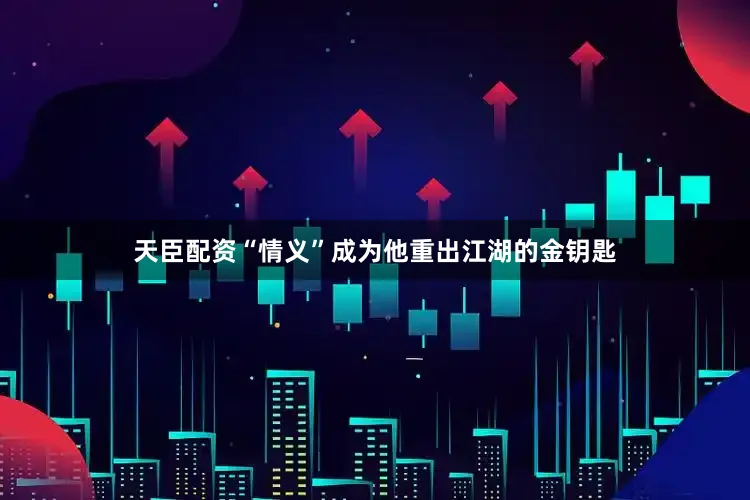 天臣配资“情义”成为他重出江湖的金钥匙