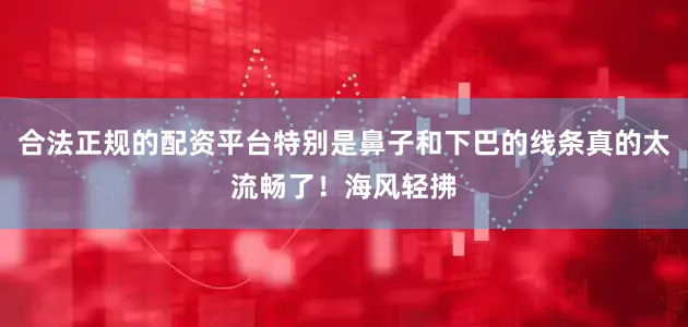 合法正规的配资平台特别是鼻子和下巴的线条真的太流畅了！海风轻拂