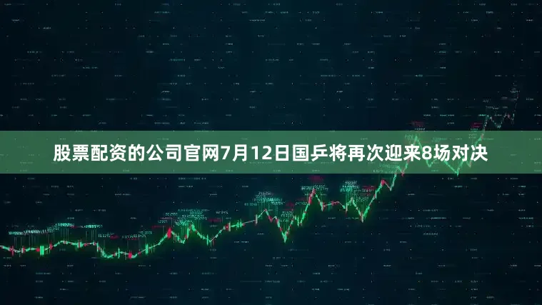 股票配资的公司官网7月12日国乒将再次迎来8场对决