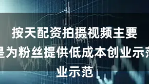 按天配资拍摄视频主要是为粉丝提供低成本创业示范