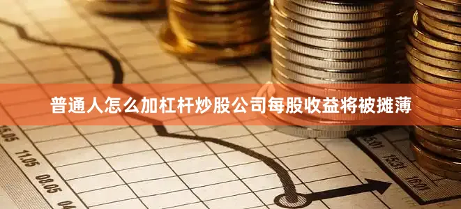 普通人怎么加杠杆炒股公司每股收益将被摊薄