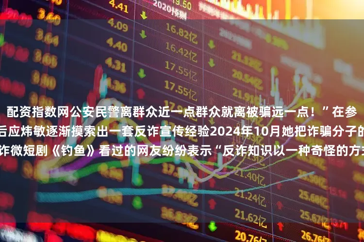 配资指数网公安民警离群众近一点群众就离被骗远一点！”在参与侦破多起电信网络诈骗案后应炜敏逐渐摸索出一套反诈宣传经验2024年10月她把诈骗分子的手法套路写进剧本参演反诈微短剧《钓鱼》看过的网友纷纷表示“反诈知识以一种奇怪的方式进入大脑”2025年5月31日宁波市公安局海曙区分局机动巡逻队首次在辖区亮相立刻引来众多市民的关注作为巡逻队一员应炜敏与队友们被网友们盛赞为“行走的安全感”谈及意外“走红”应