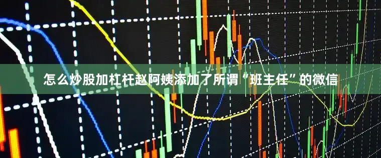 怎么炒股加杠杆赵阿姨添加了所谓“班主任”的微信