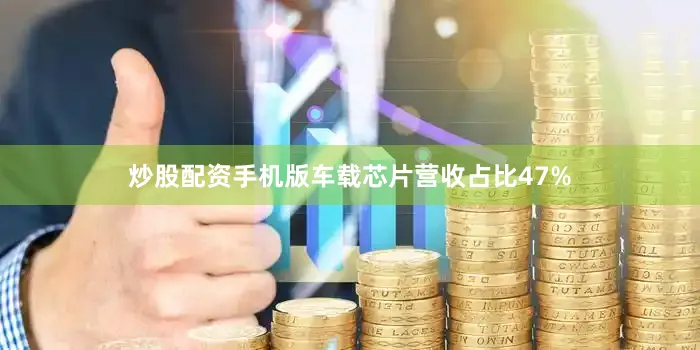炒股配资手机版车载芯片营收占比47%