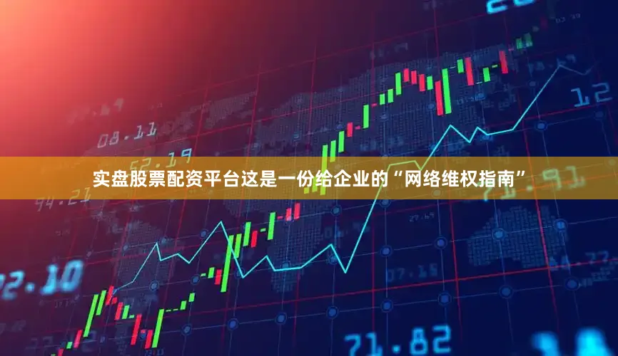 实盘股票配资平台这是一份给企业的“网络维权指南”