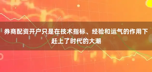 券商配资开户只是在技术指标、经验和运气的作用下赶上了时代的大潮