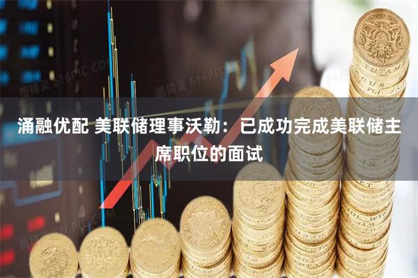 涌融优配 美联储理事沃勒：已成功完成美联储主席职位的面试