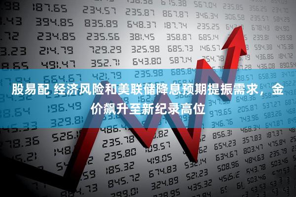 股易配 经济风险和美联储降息预期提振需求，金价飙升至新纪录高位