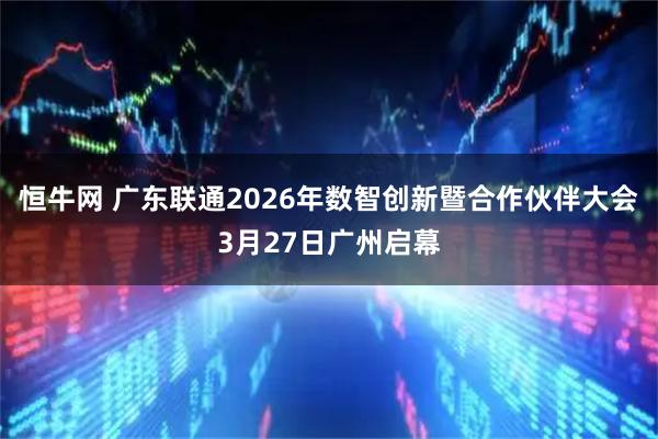 恒牛网 广东联通2026年数智创新暨合作伙伴大会3月27日广州启幕