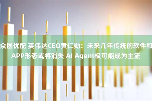 众团优配 英伟达CEO黄仁勋：未来几年传统的软件和APP形态或将消失 AI Agent极可能成为主流