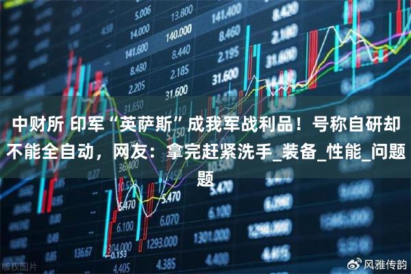 中财所 印军“英萨斯”成我军战利品!号称自研却不能全自动,网友:拿完赶紧洗手_装备_性能_问题
