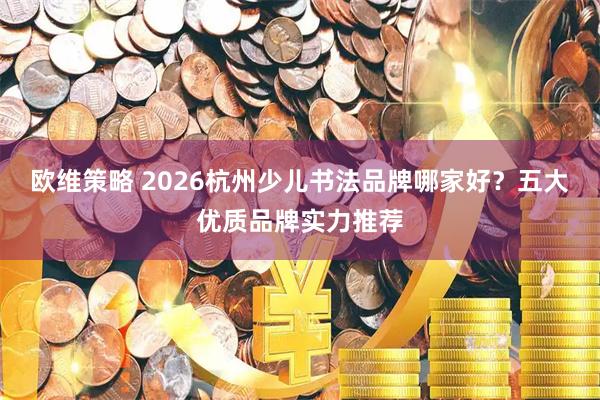 欧维策略 2026杭州少儿书法品牌哪家好？五大优质品牌实力推荐