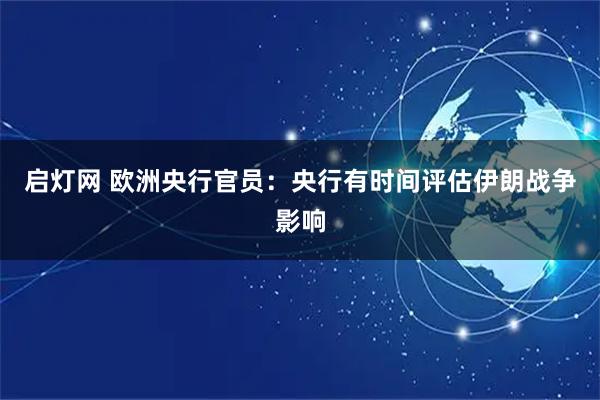 启灯网 欧洲央行官员：央行有时间评估伊朗战争影响