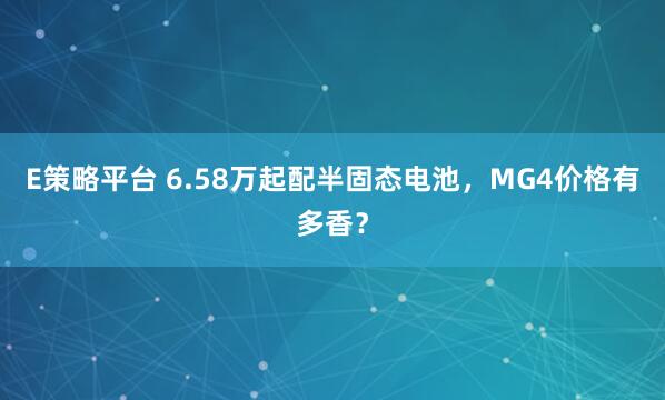 E策略平台 6.58万起配半固态电池，MG4价格有多香？
