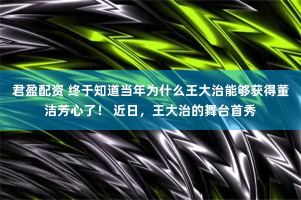 君盈配资 终于知道当年为什么王大治能够获得董洁芳心了！ 近日，王大治的舞台首秀