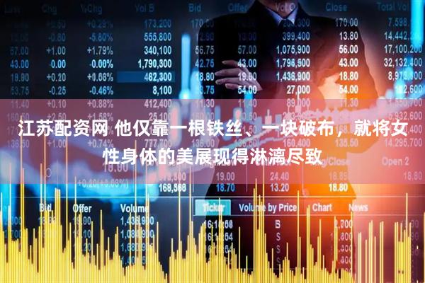 江苏配资网 他仅靠一根铁丝、一块破布，就将女性身体的美展现得淋漓尽致