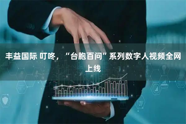 丰益国际 叮咚，“台胞百问”系列数字人视频全网上线