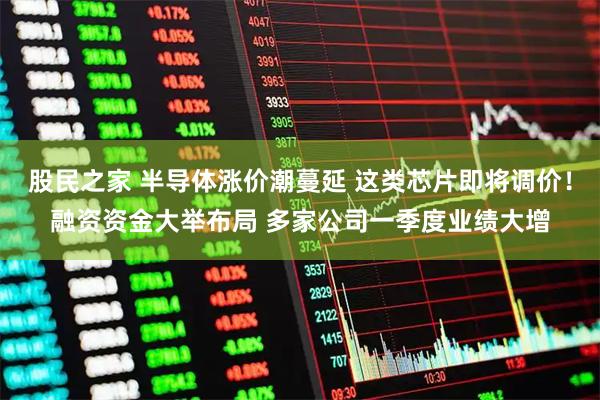 股民之家 半导体涨价潮蔓延 这类芯片即将调价！融资资金大举布局 多家公司一季度业绩大增