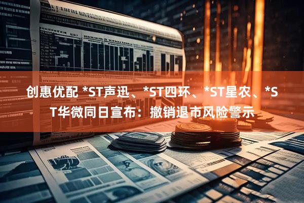 创惠优配 *ST声迅、*ST四环、*ST星农、*ST华微同日宣布：撤销退市风险警示