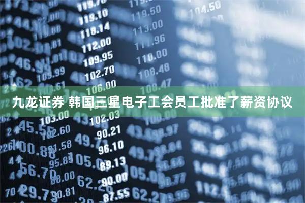 九龙证券 韩国三星电子工会员工批准了薪资协议