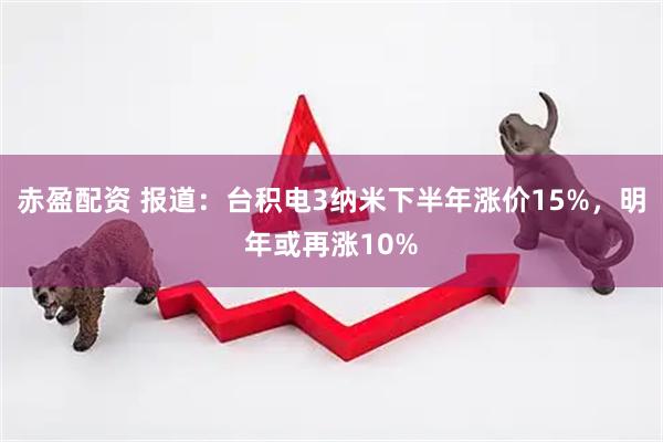 赤盈配资 报道：台积电3纳米下半年涨价15%，明年或再涨10%
