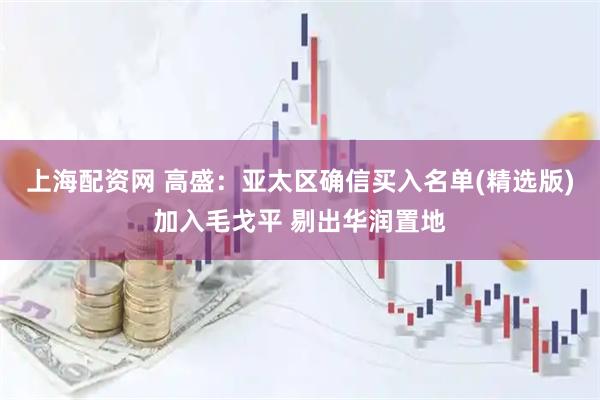 上海配资网 高盛：亚太区确信买入名单(精选版)加入毛戈平 剔出华润置地