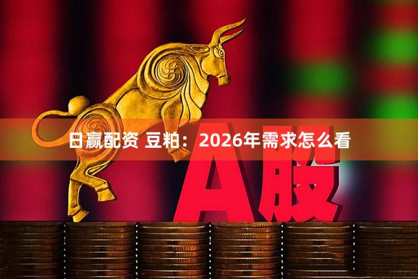 日赢配资 豆粕：2026年需求怎么看