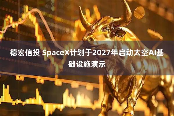 德宏信投 SpaceX计划于2027年启动太空AI基础设施演示