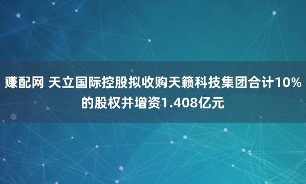 赚配网 天立国际控股拟收购天籁科技集团合计10%的股权并增资1.408亿元