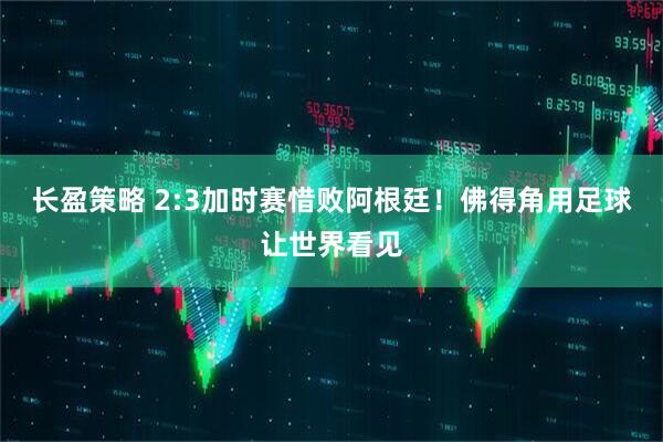 长盈策略 2:3加时赛惜败阿根廷！佛得角用足球让世界看见