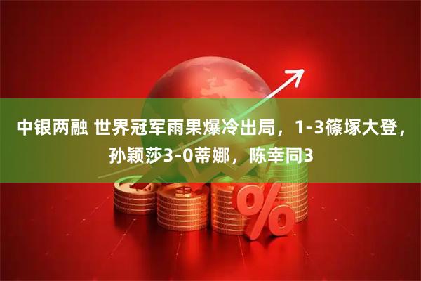 中银两融 世界冠军雨果爆冷出局，1-3篠塚大登，孙颖莎3-0蒂娜，陈幸同3