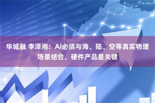 华城融 李泽湘：AI必须与海、陆、空等真实物理场景结合，硬件产品是关键
