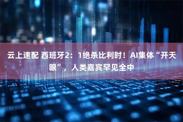 云上速配 西班牙2：1绝杀比利时！AI集体“开天眼”，人类嘉宾罕见全中