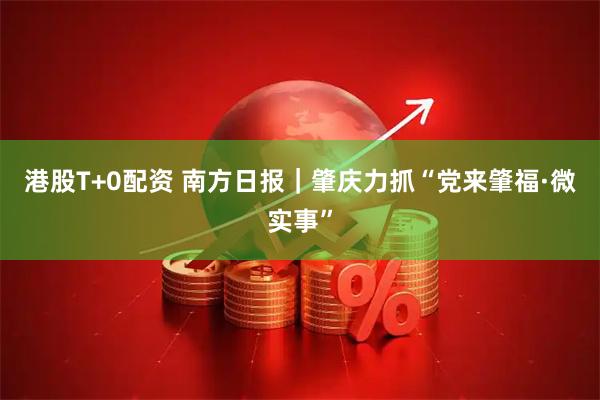 港股T+0配资 南方日报|肇庆力抓“党来肇福·微实事”