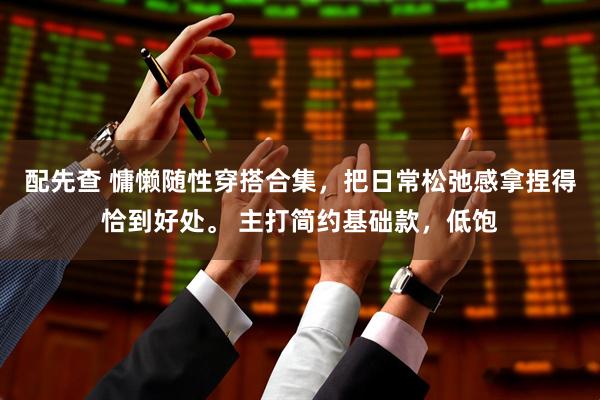 配先查 慵懒随性穿搭合集，把日常松弛感拿捏得恰到好处。 主打简约基础款，低饱
