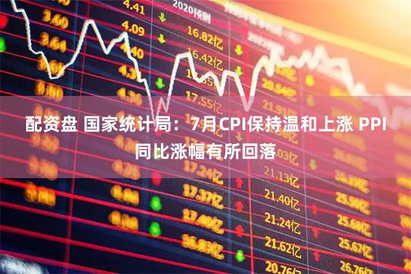 配资盘 国家统计局：7月CPI保持温和上涨 PPI同比涨幅有所回落