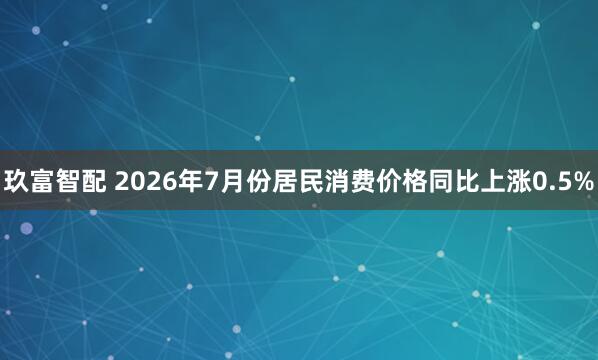 玖富智配 2026年7月份居民消费价格同比上涨0.5%