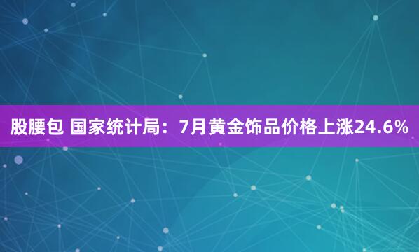 股腰包 国家统计局：7月黄金饰品价格上涨24.6%
