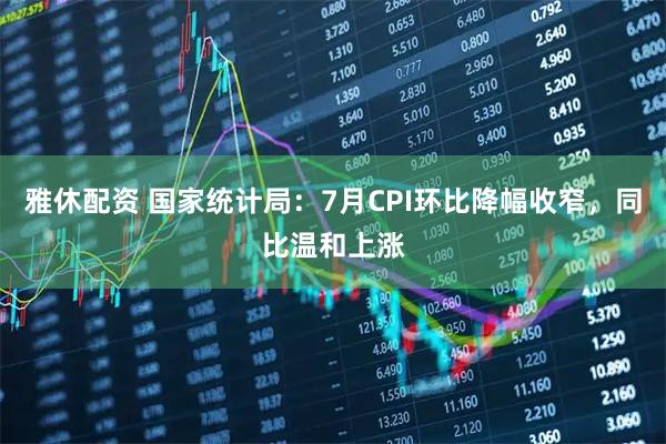雅休配资 国家统计局：7月CPI环比降幅收窄，同比温和上涨
