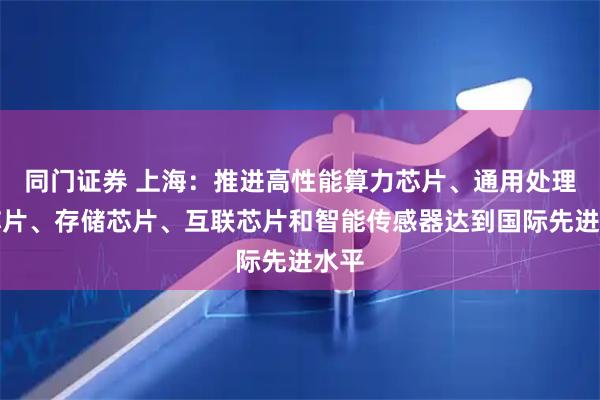 同门证券 上海：推进高性能算力芯片、通用处理器芯片、存储芯片、互联芯片和智能传感器达到国际先进水平
