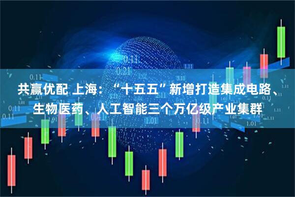 共赢优配 上海：“十五五”新增打造集成电路、生物医药、人工智能三个万亿级产业集群