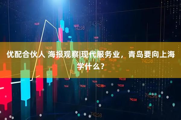 优配合伙人 海报观察|现代服务业，青岛要向上海学什么？