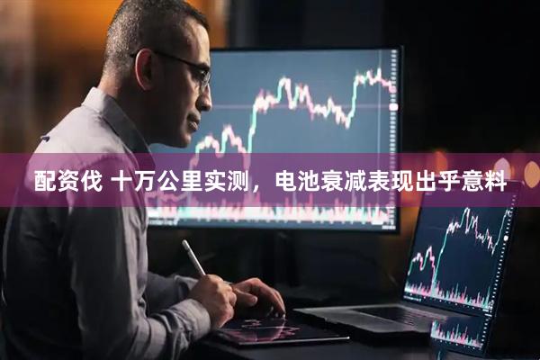 配资伐 十万公里实测,电池衰减表现出乎意料