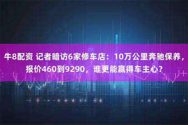 牛8配资 记者暗访6家修车店:10万公里奔驰保养,报价460到9290,谁更能赢得车主心?