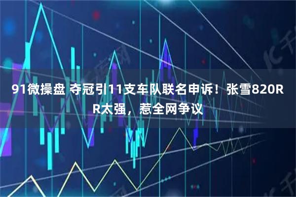 91微操盘 夺冠引11支车队联名申诉!张雪820RR太强,惹全网争议